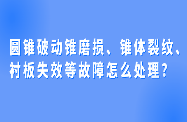 圓錐破動錐磨損、錐體裂紋、襯板失效等故障怎么處理？