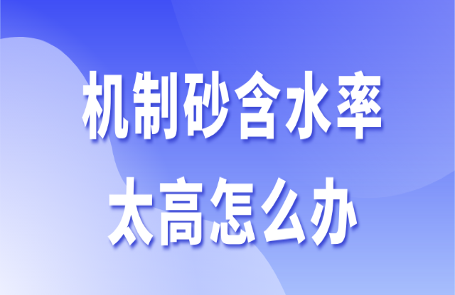 機(jī)制砂含水率太高怎么辦？3個辦法助你快速解決