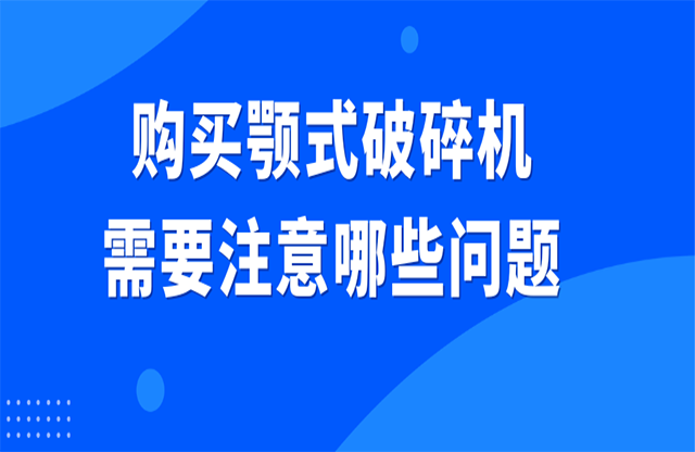 購買顎式破碎機需要注意哪些問題